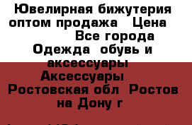 Ювелирная бижутерия оптом продажа › Цена ­ 10 000 - Все города Одежда, обувь и аксессуары » Аксессуары   . Ростовская обл.,Ростов-на-Дону г.